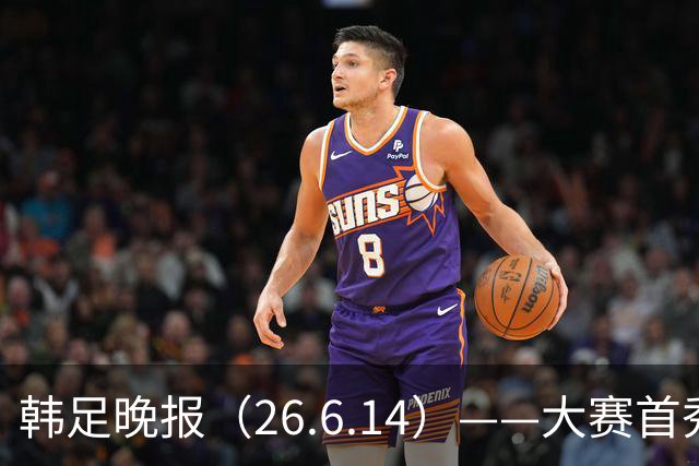 韩足晚报（26.6.14）——大赛首秀赢满堂彩，李韩汎受利物浦关注