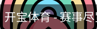 开宝体育 - 赛事尽览，尽在KaiBao SPORTS